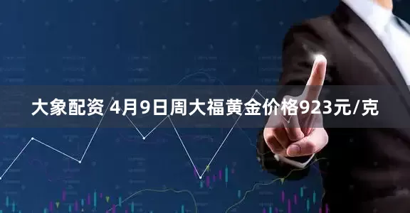 大象配资 4月9日周大福黄金价格923元/克