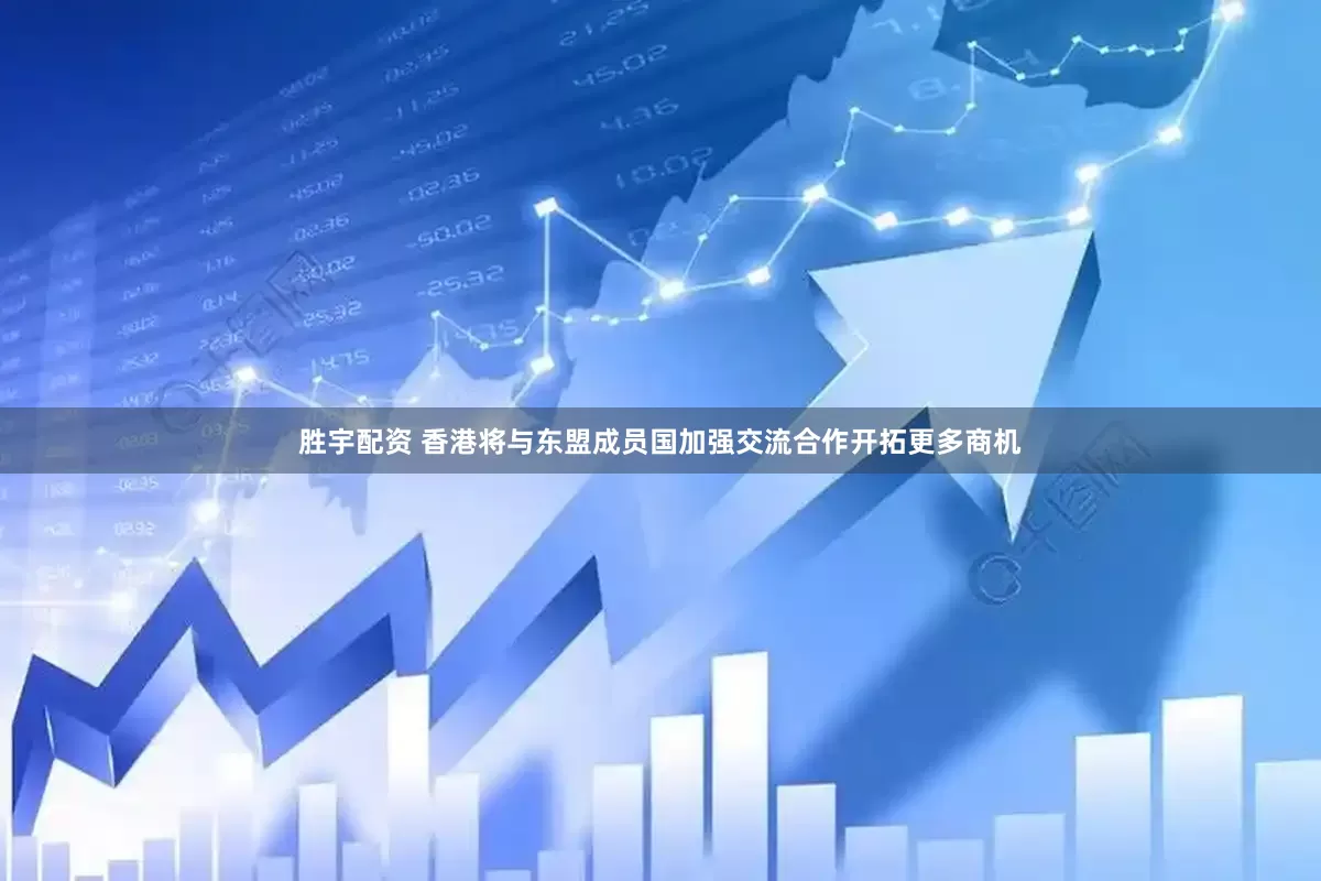胜宇配资 香港将与东盟成员国加强交流合作开拓更多商机