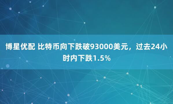 博星优配 比特币向下跌破93000美元，过去24小时内下跌1.5%