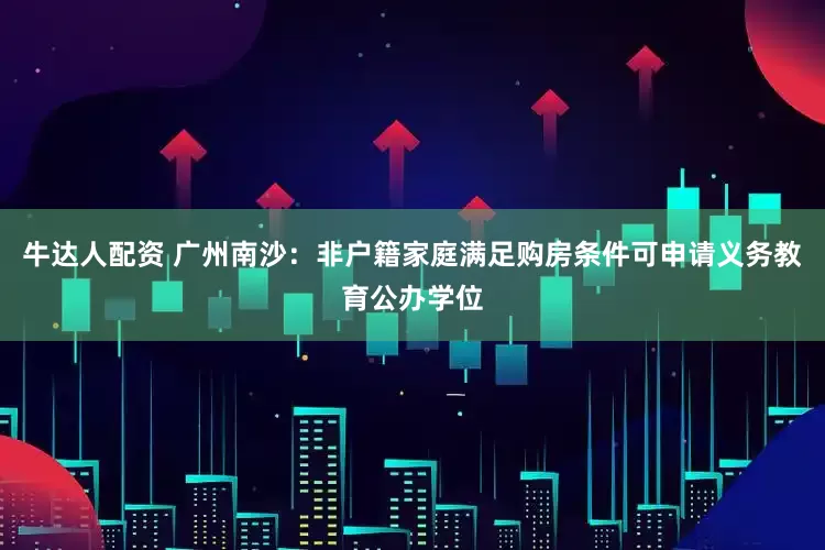 牛达人配资 广州南沙：非户籍家庭满足购房条件可申请义务教育公办学位