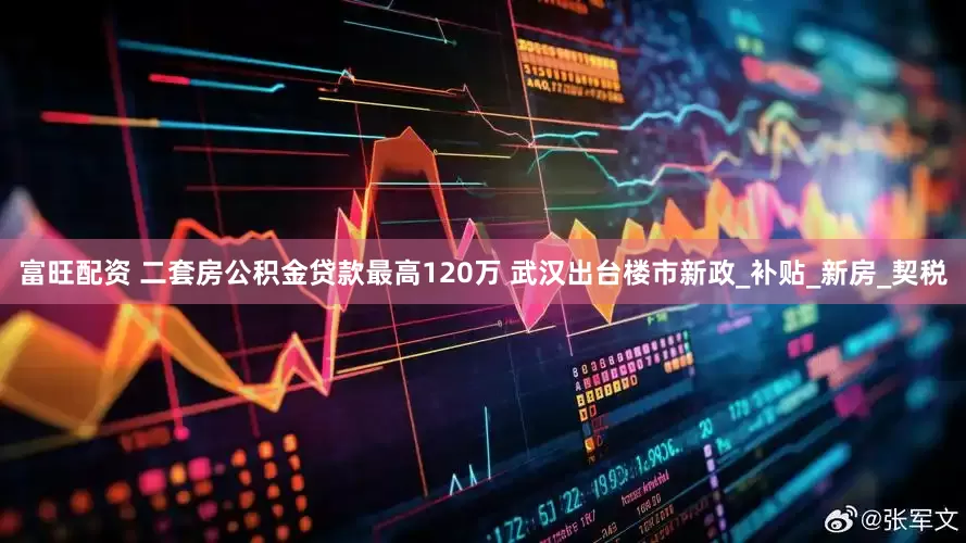 富旺配资 二套房公积金贷款最高120万 武汉出台楼市新政_补贴_新房_契税