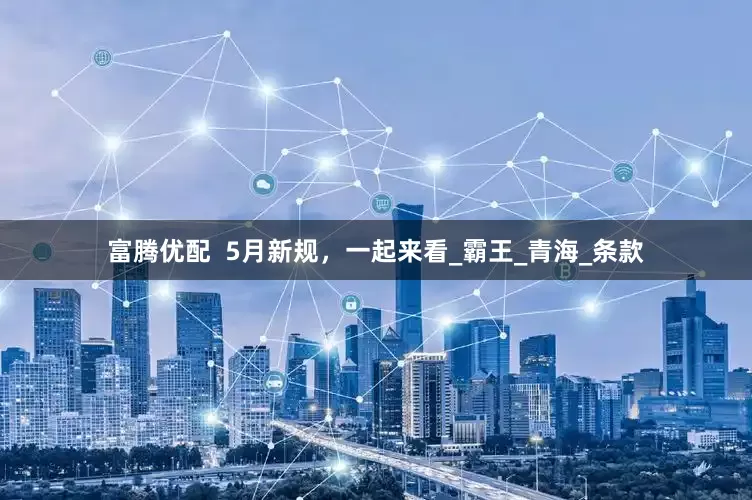 富腾优配  5月新规，一起来看_霸王_青海_条款