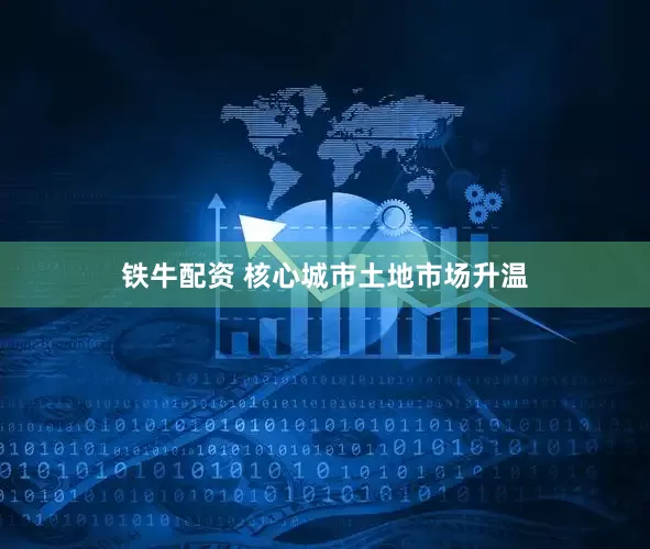 铁牛配资 核心城市土地市场升温