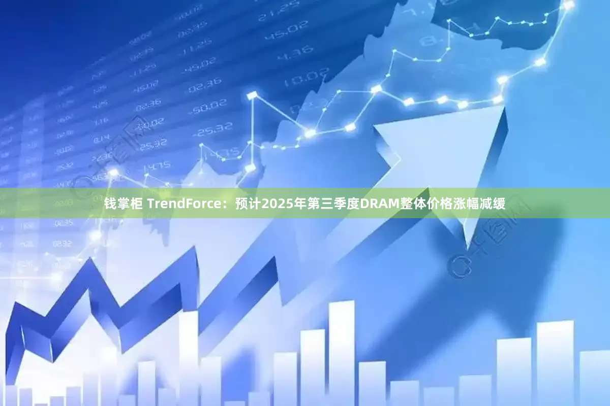 钱掌柜 TrendForce：预计2025年第三季度DRAM整体价格涨幅减缓
