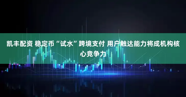 凯丰配资 稳定币“试水”跨境支付 用户触达能力将成机构核心竞争力
