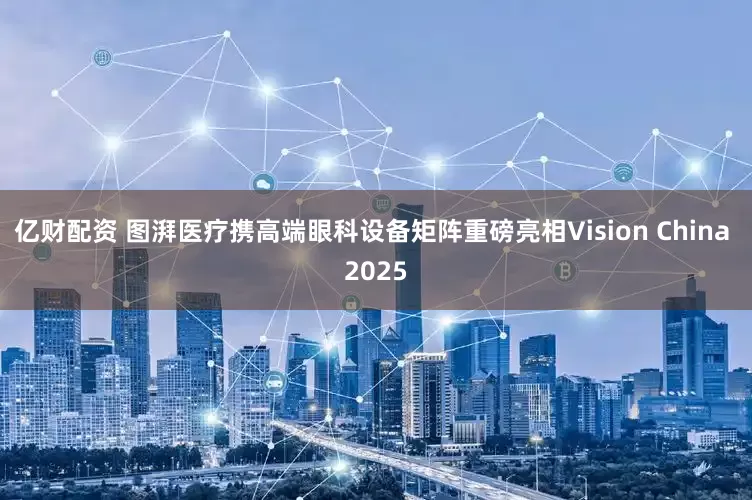 亿财配资 图湃医疗携高端眼科设备矩阵重磅亮相Vision China 2025