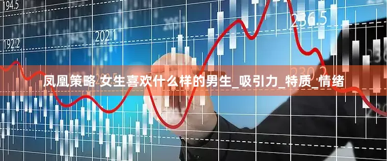凤凰策略 女生喜欢什么样的男生_吸引力_特质_情绪