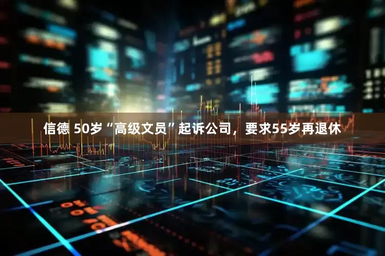 信德 50岁“高级文员”起诉公司，要求55岁再退休