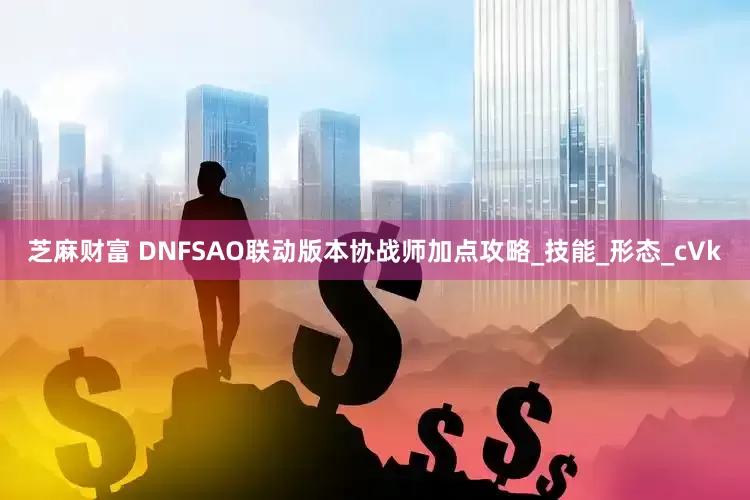 芝麻财富 DNFSAO联动版本协战师加点攻略_技能_形态_cVk