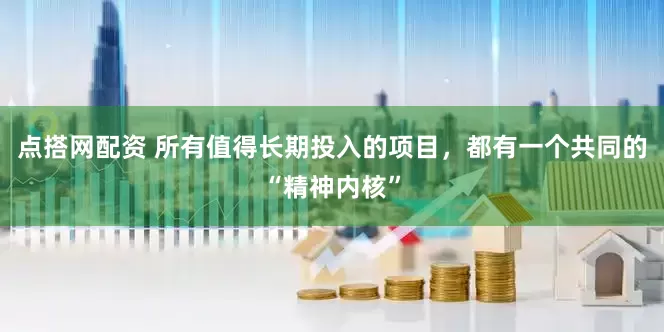 点搭网配资 所有值得长期投入的项目，都有一个共同的“精神内核”
