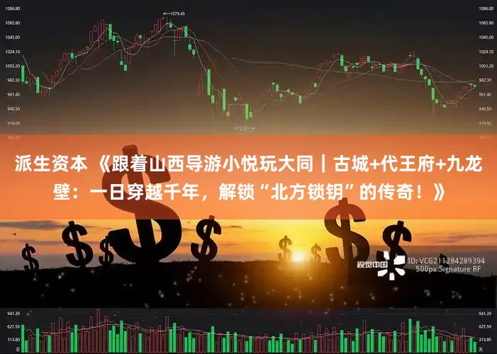 派生资本 《跟着山西导游小悦玩大同｜古城+代王府+九龙壁：一日穿越千年，解锁“北方锁钥”的传奇！》