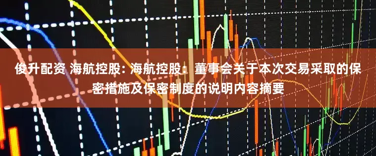 俊升配资 海航控股: 海航控股：董事会关于本次交易采取的保密措施及保密制度的说明内容摘要
