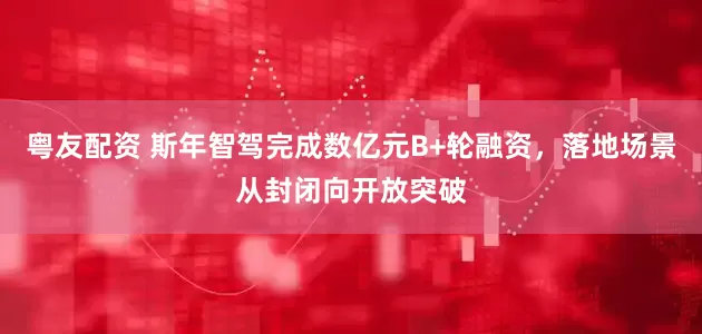 粤友配资 斯年智驾完成数亿元B+轮融资，落地场景从封闭向开放突破