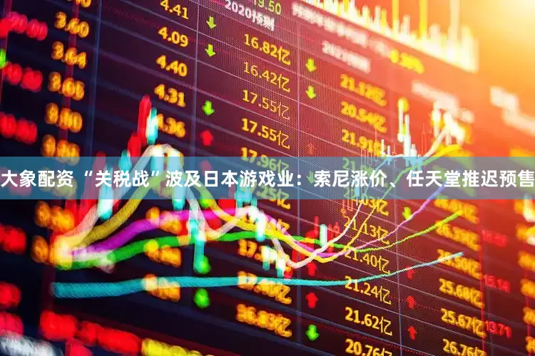 大象配资 “关税战”波及日本游戏业：索尼涨价、任天堂推迟预售