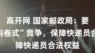高开网 国家邮政局：要整治“内卷式”竞争，保障快递员合法权益