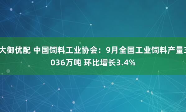 大御优配 中国饲料工业协会：9月全国工业饲料产量3036万吨 环比增长3.4%
