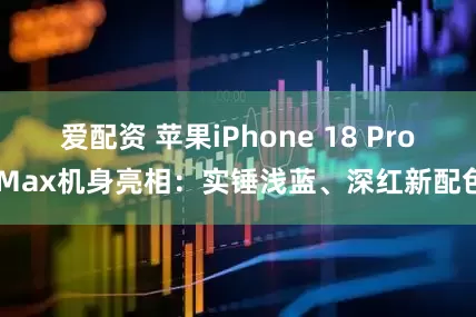 爱配资 苹果iPhone 18 Pro Max机身亮相：实锤浅蓝、深红新配色