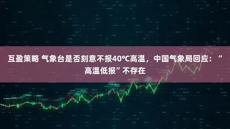 互盈策略 气象台是否刻意不报40℃高温，中国气象局回应：“高温低报”不存在