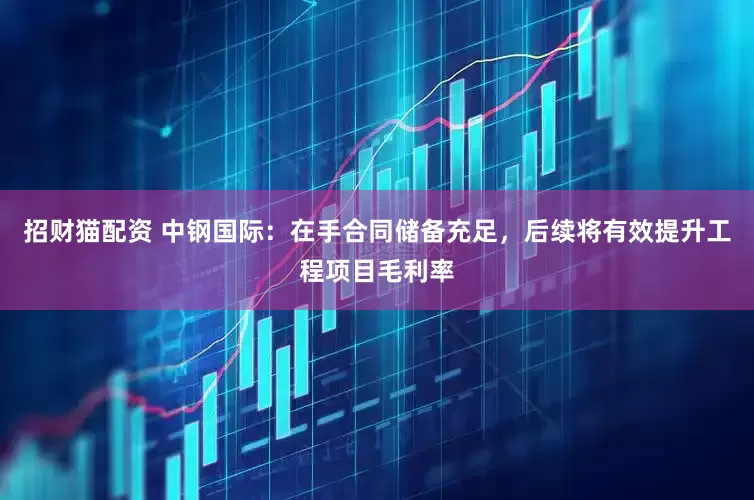招财猫配资 中钢国际：在手合同储备充足，后续将有效提升工程项目毛利率